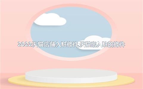 2022天貓店鋪入駐條件，天貓店入駐的條件