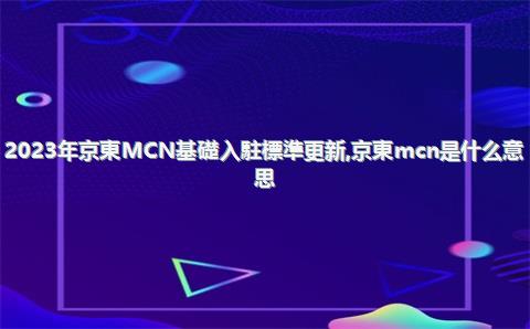 2023年京東MCN基礎入駐標準更新，京東mcn是什么意思