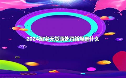 2024淘宝无货源处罚新规是什么？如何解决货源问题？