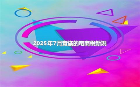 2025年7月實施的電商稅新規(guī)有哪些？