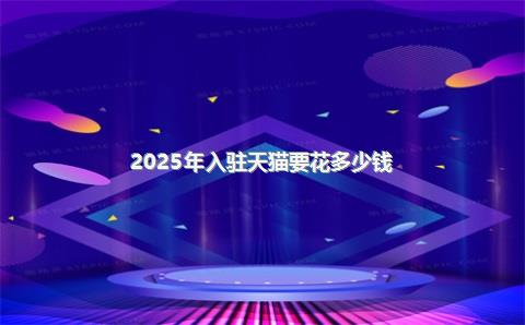 2025年入驻天猫要花多少钱？保证金+扣点全解析，入驻天猫收费标准