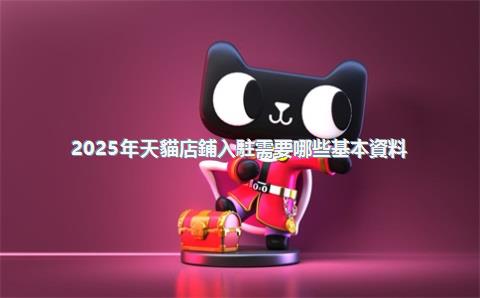 2025年天貓店鋪入駐需要哪些基本資料？