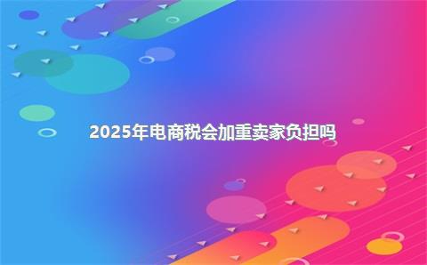 2025年电商税会加重卖家负担吗？