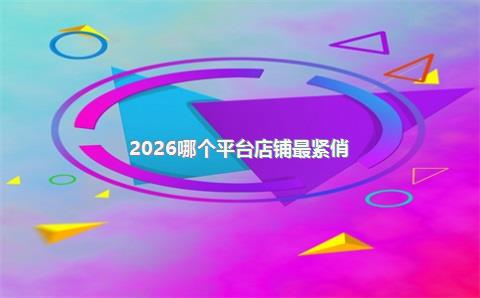 2026哪个平台店铺最紧俏?