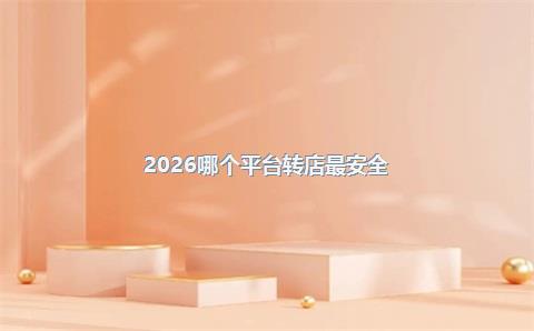 2026哪个平台转店最安全?