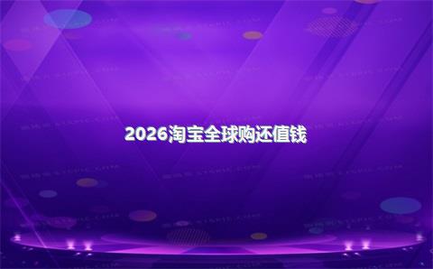 2026淘宝全球购还值钱？淘宝全球购里面的东西都是真的吗