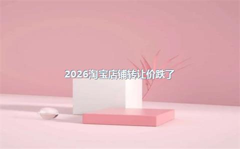 2026淘宝店铺转让价跌了?