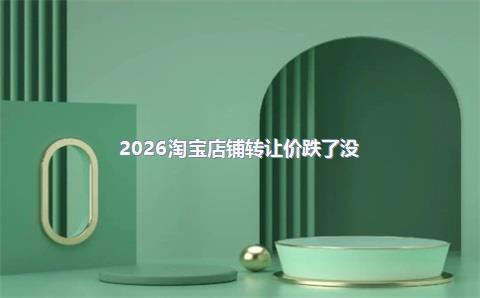 2026淘宝店铺转让价跌了没?
