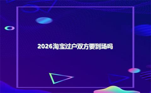 2026淘宝过户双方要到场吗?