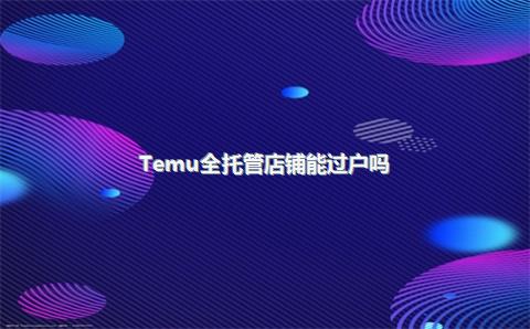 Temu全托管店铺能过户吗？