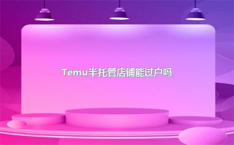 Temu半托管店铺能过户吗?
