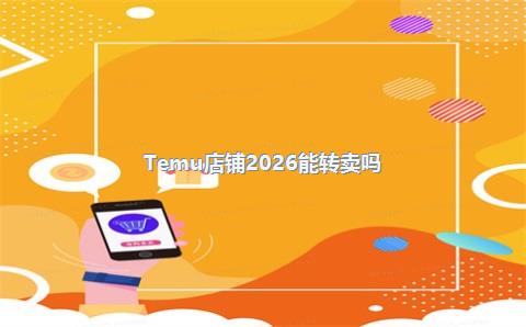 Temu店铺2026能转卖吗?