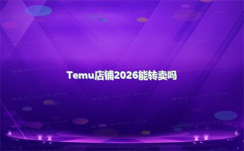 Temu店铺2026能转卖吗？特姆店铺转让流程