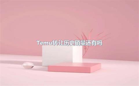 Temu转让历史销量还有吗?