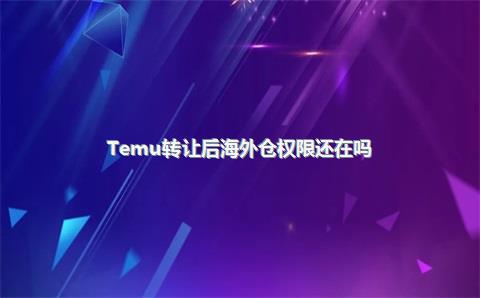 Temu转让后海外仓权限还在吗?
