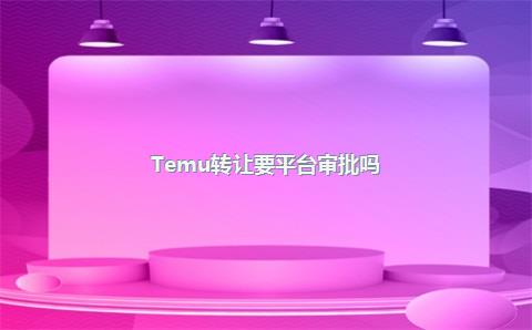 Temu转让要平台审批吗?