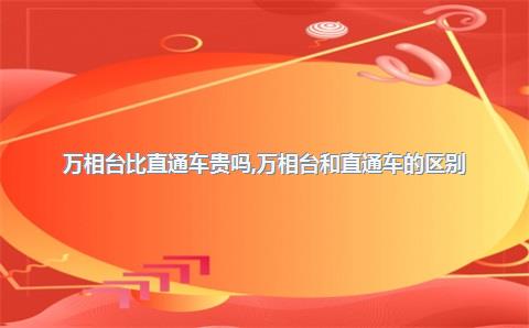 万相台比直通车贵吗，万相台和直通车的区别