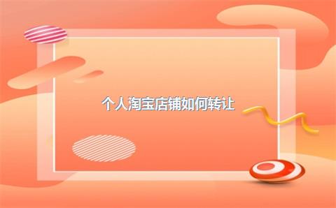 个人淘宝店铺如何转让？个人淘宝店铺转让需要多久？，个人淘宝店铺转让流程
