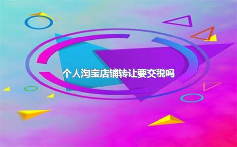 个人淘宝店铺转让要交税吗？个人店转让安全吗？，淘宝开店转让