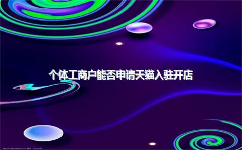 个体工商户能否申请天猫入驻开店？