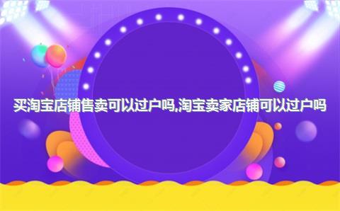 买淘宝店铺售卖可以过户吗，淘宝卖家店铺可以过户吗_