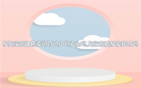 买淘宝店铺售卖可以过户吗安全吗，淘宝店能买卖转让吗