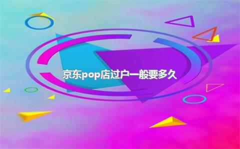 京东pop店过户一般要多久？
