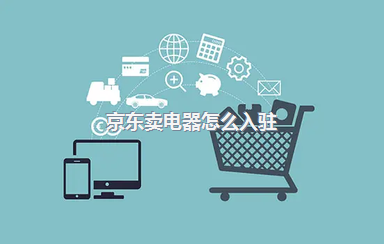 京东卖电器怎么入驻?入驻条件有哪些?