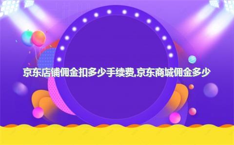 京东店铺佣金扣多少手续费，京东商城佣金多少