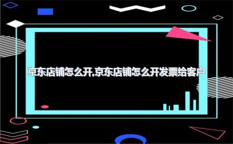 京东店铺怎么开，京东店铺怎么开发票给客户