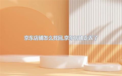 京东店铺怎么找回，京东店铺走丢了