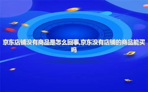 京东店铺没有商品是怎么回事，京东没有店铺的商品能买吗