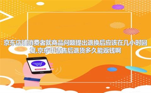 京东店铺消费者就商品问题提出退换后应该在几小时回复，京东申请售后退货多久能返钱啊