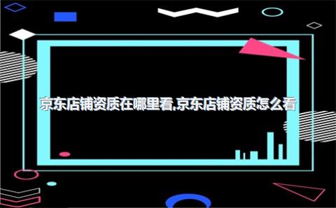 京东店铺资质在哪里看，京东店铺资质怎么看
