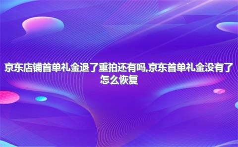 京东店铺首单礼金退了重拍还有吗，京东首单礼金没有了怎么恢复