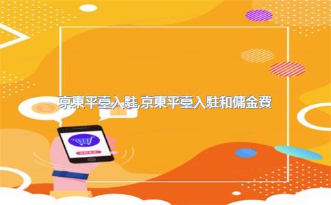 京東平臺入駐，京東平臺入駐和傭金費(fèi)用