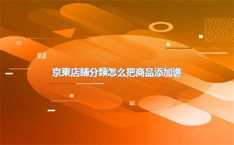 京東店鋪分類怎么把商品添加進(jìn)去，京東店鋪分類怎么把商品添加進(jìn)去呢