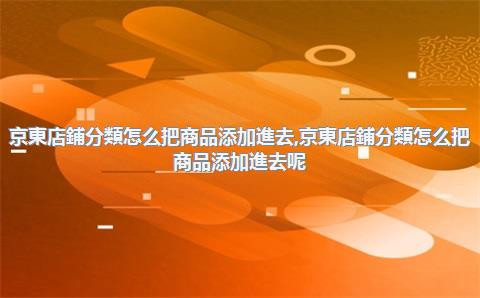 京東店鋪分類怎么把商品添加進去，京東店鋪分類怎么把商品添加進去呢