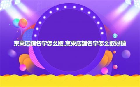 京東店鋪名字怎么取，京東店鋪名字怎么取好聽