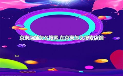 京東店鋪怎么搜索，在京東怎么搜索店鋪