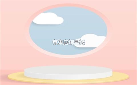 京東店鋪星級(jí)是什么意思，京東店鋪等級(jí)劃分