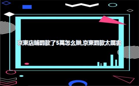 京東店鋪罰款了5萬怎么辦，京東罰款太厲害