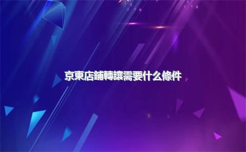 京東店鋪轉讓需要什么條件？
