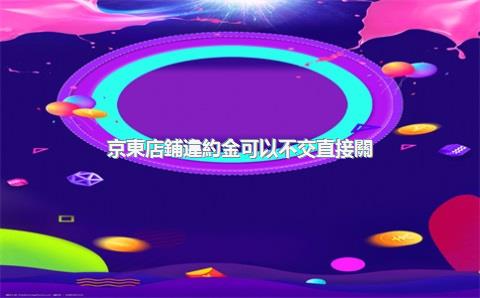 京東店鋪違約金可以不交直接關(guān)店嗎，京東違約金賠償標(biāo)準(zhǔn)