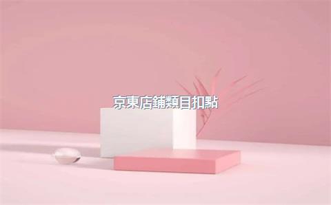 京東店鋪類目扣點(diǎn)一覽表，京東店鋪類目分類大全