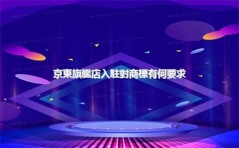 京東旗艦店入駐對商標有何要求？