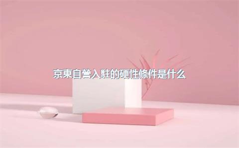 京東自營入駐的硬性條件是什么？