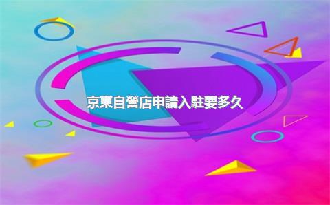 京東自營店申請入駐要多久？自營和非自營有何區(qū)別？，京東自營入駐什么條件