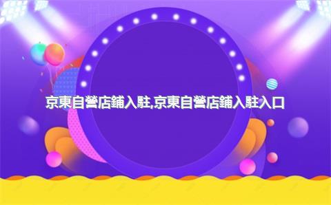京東自營店鋪入駐，京東自營店鋪入駐入口