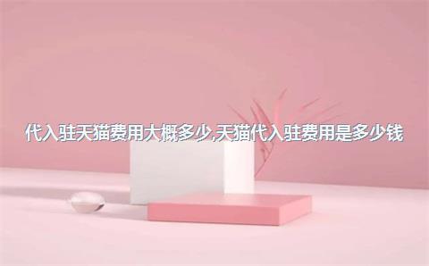 代入驻天猫费用大概多少，天猫代入驻费用是多少钱